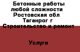 Бетонные работы любой сложности - Ростовская обл., Таганрог г. Строительство и ремонт » Услуги   . Ростовская обл.